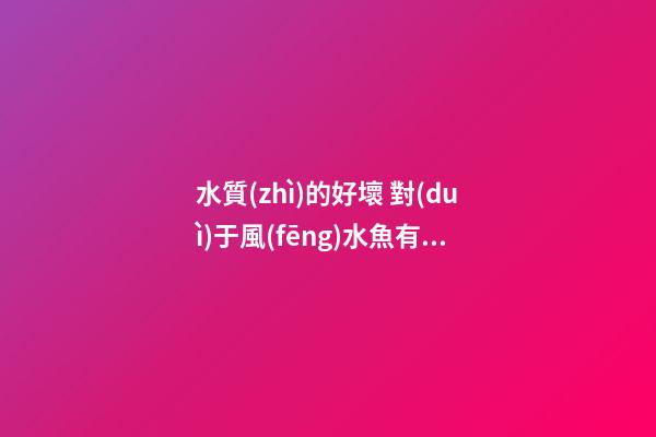 水質(zhì)的好壞 對(duì)于風(fēng)水魚有何影響？
